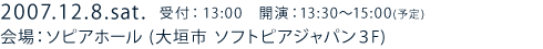 2007.12.8.sat 受付：13:00?　開演：13:30?15:00(予定) 会場：ソピアホール        （大垣市　ソフトピアジャパン3F）